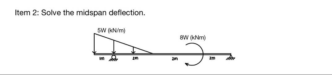 Item 2: Solve the midspan deflection.
5W (kN/m)
Im
2m
2m
8W (kNm)
2m