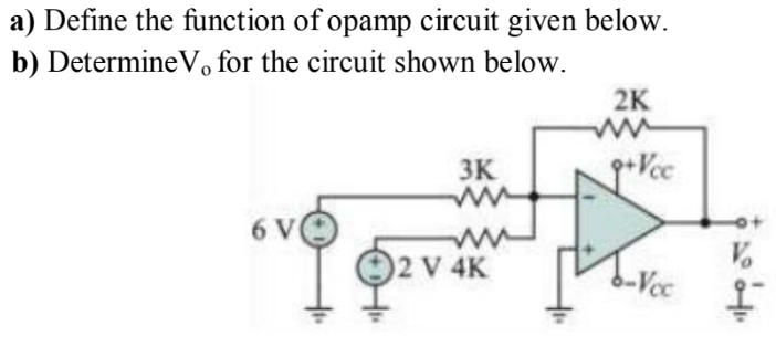 a) Define the function of opamp circuit given below.
b) DetermineVo for the circuit shown below.
2K
3K
6 V
2 V 4K
-Vcc
