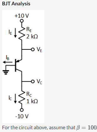 BJT Analysis
+10 V
RE
2 ΚΩ
kt{
-O VE
O Vc
Rc
* 1 ΚΩ
-10 V
For the circuit above, assume that 3 100.