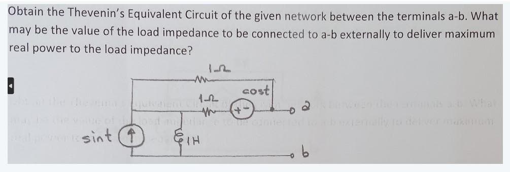 Obtain the Thevenin's Equivalent Circuit of the given network between the terminals a-b. What
may be the value of the load impedance to be connected to a-b externally to deliver maximum
real power to the load impedance?
A
sint (1)
M +
cost
Đ
-0
2
b