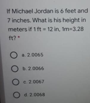 If Michael Jordan is 6 feet and
7 inches. What is his height in
meters if 1 ft = 12 in, 1m-D3.28
%3D
ft? *
O a. 2.0065
O b. 2.0066
O c. 2.0067
O d. 2.0068
