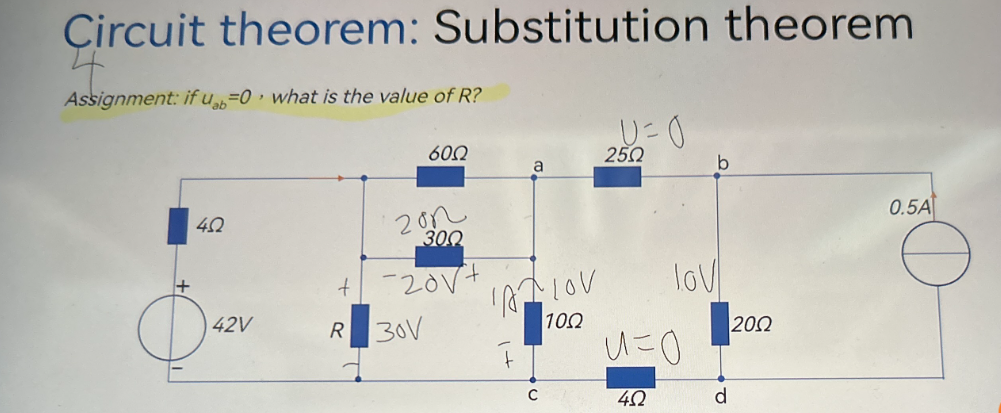 Circuit theorem: Substitution theorem
4
Assignment: if ub=0 what is the value of R?
40
+
042v
42V
+
R
6002
201
300
-20V+
30V
a
IALOV
10Ω
U=0
25Ω
lov
U=0
C 452
|20Ω
d
0.5A
O