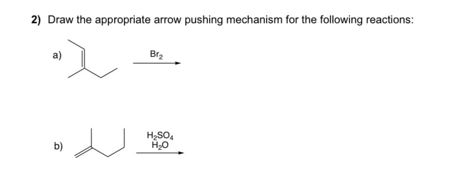 2) Draw the appropriate arrow pushing mechanism for the following reactions:
a)
Br2
b)
H2SO4
H₂O