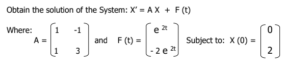 Obtain the solution of the System: X' = A X + F (t)
2t
Where:
A =
1
-1
e
and F (t) =
Subject to: X (0)
- 2 e 2
2
3
