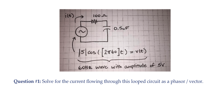 ilt)
100n
0.5uF
15/0os([2T60]t) = vlt)
%3D
6OHZ wave with amplitude of 5V
Question #1: Solve for the current flowing through this looped circuit as a phasor / vector.
