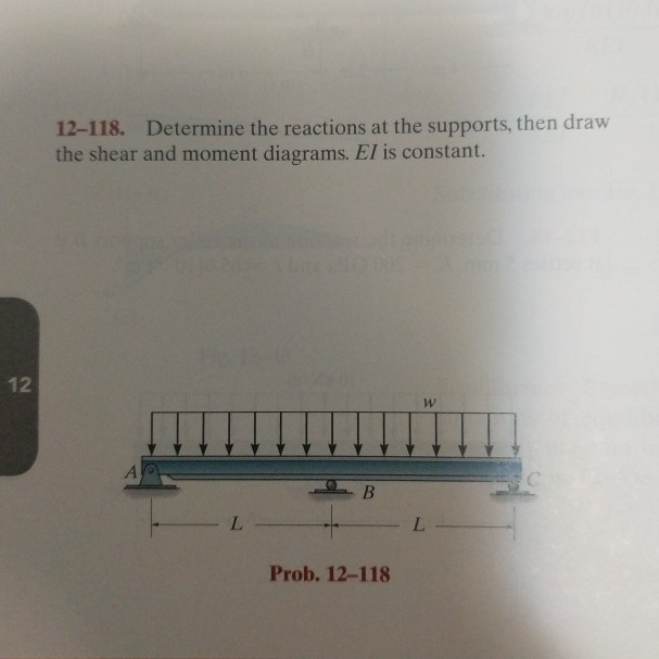 12
12-118. Determine the reactions at the supports, then draw
the shear and moment diagrams. El is constant.
A
L
B
Prob. 12-118
W
L