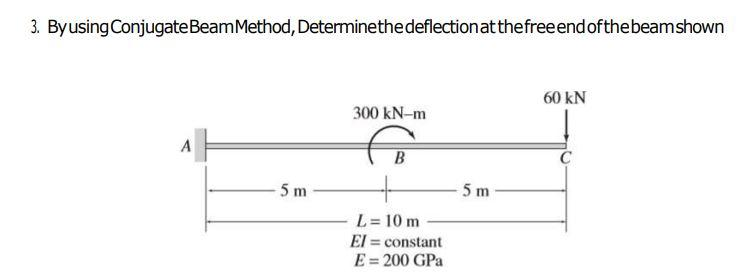 3. By using Conjugate Beam Method, Determine the deflection at the free end of the beam shown
A
5 m
300 kN-m
B
L = 10 m
El= constant
E = 200 GPa
5 m
60 kN