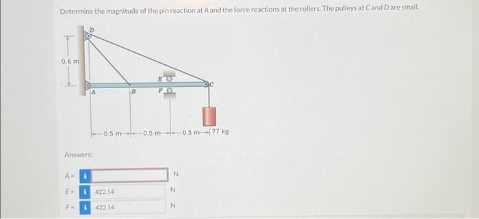 Determine the magnitude of the pin reaction at A and the force reactions at the rollers. The pulleys at C and D are small.
0.6 m
Answers:
A-
i
E-42214
i
-0.5 m 0.5 m 0.5 m-77 kg
B
422.14
N
N
N