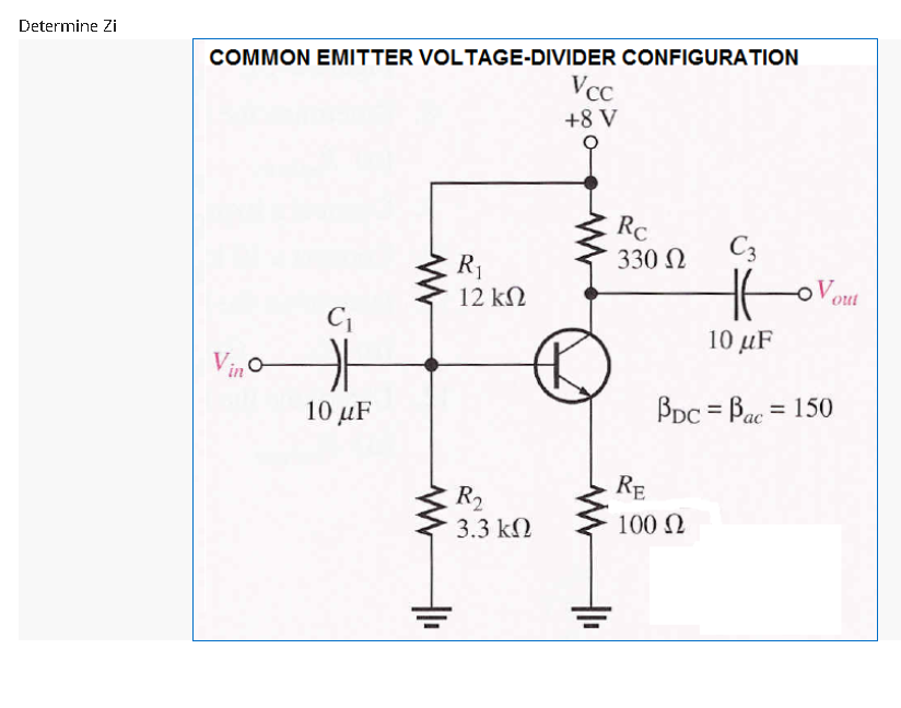 Determine Zi
COMMON EMITTER VOLTAGE-DIVIDER CONFIGURATION
Vcc
+8 V
RC
C3
330 N
R1
12 kN
Vout
10 μF
Vin
Bpc = Bac = 150
10 µF
RE
R2
3.3 kN
100 N
