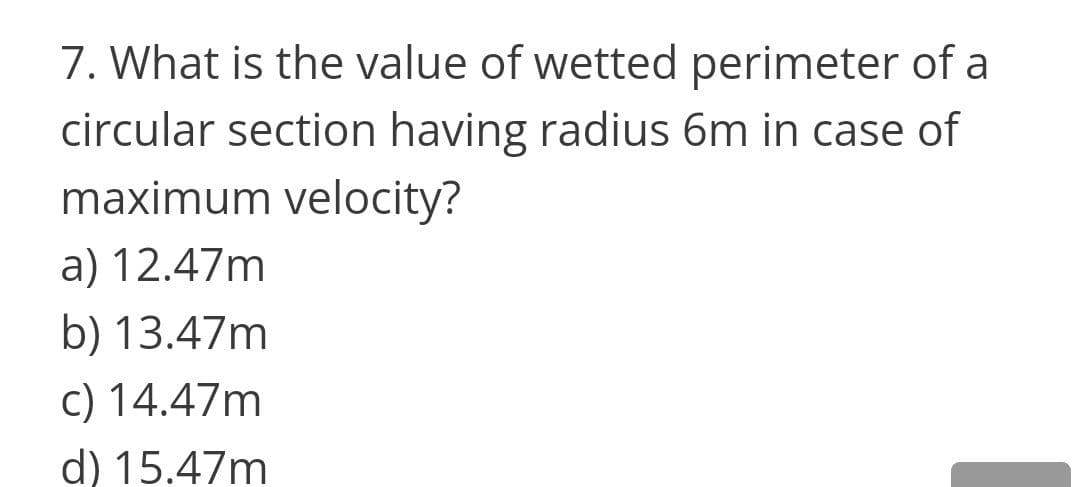 7. What is the value of wetted perimeter of a
circular section having radius 6m in case of
maximum velocity?
a) 12.47m
b) 13.47m
c) 14.47m
d) 15.47m
