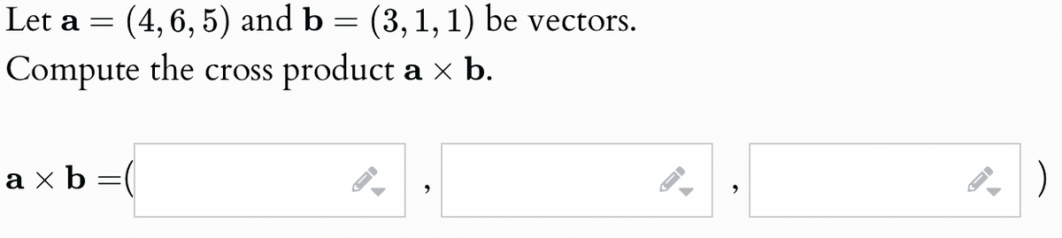 Let a
=
(4,6,5) and b = (3,1,1) be vectors.
Compute the cross product a × b.
ax b
=
,