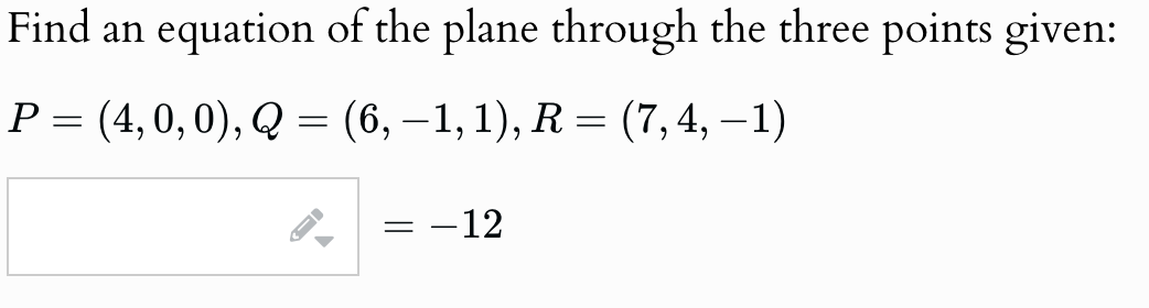 Find an equation of the plane through the three points given:
P = (4,0,0), Q = (6, -1, 1), R = (7,4, -1)
= -12