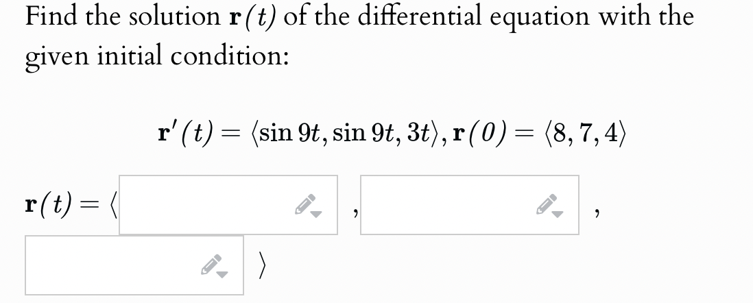 Find the solution r(t) of the differential equation with the
given initial condition:
r(t) =
r' (t) = (sin 9t, sin 9t, 3t), r(0) = (8,7,4)
>
A
"
"