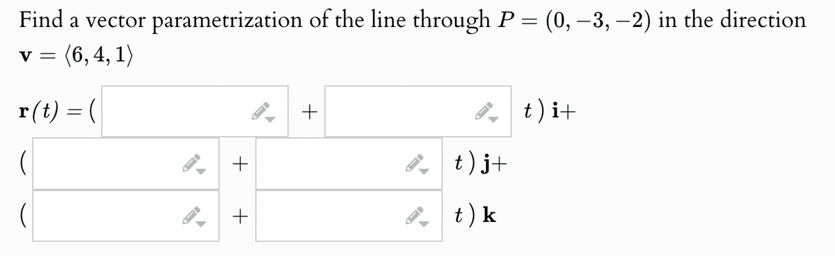 Find a vector parametrization of the line through P = (0, -3, -2) in the direction
V = (6, 4, 1)
r(t) = (
1
1
+
+
-
t) j+
t) k
t) i+
I
+
