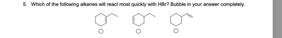 5. Which of the following alkenes will react most quickly with HBr? Bubble in your answer completely.