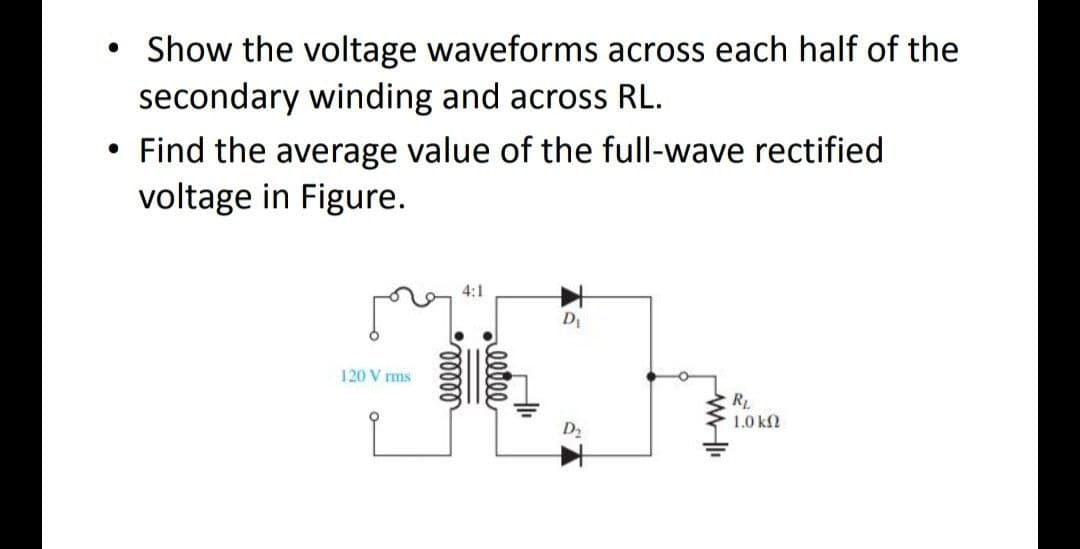 Show the voltage waveforms across each half of the
secondary winding and across RL.
Find the average value of the full-wave rectified
voltage in Figure.
120 Vrms
elller
4:1
reetee
D₁
RL
1.0 ΚΩ