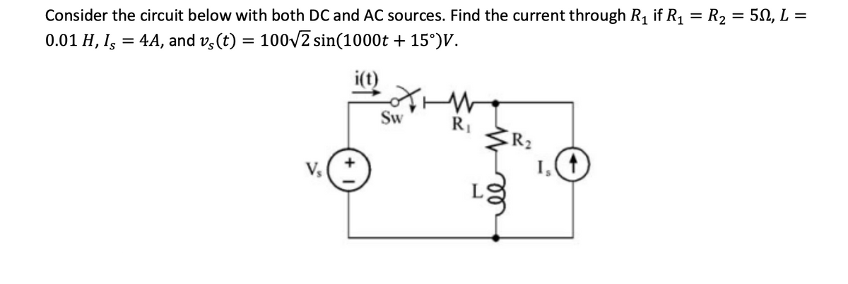 Consider the circuit below with both DC and AC sources. Find the current through R₁ if R₁ = R₂ : = : 50, L =
0.01 H, I, = 4A, and vs (t) = 100√2 sin(1000t +15°)V.
i(t)
V₂
Sw
R₁
L
R₂
Is