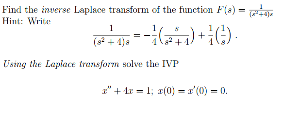 Find the inverse Laplace transform of the function F(s)
Hint: Write
(s²+4)s
(s² + 4)s
4
Using the Laplace transform solve the IVP
x" + 4x = 1; (0) = x'(0) = 0.
