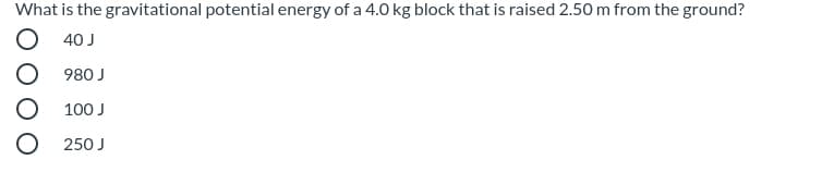 What is the gravitational potential energy of a 4.0 kg block that is raised 2.50 m from the ground?
40 J
980 J
100 J
250 J
