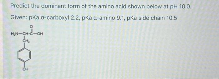 Predict the dominant form of the amino acid shown below at pH 10.0.
Given: pka a-carboxyl 2.2, pka a-amino 9.1, pka side chain 10.5
H₂N-CH-C-OH
CH₂
OH