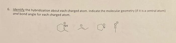 6. Identify the hybridization about each charged atom. Indicate the molecular geometry (if it is a central atom)
and bond angle for each charged atom.
NH