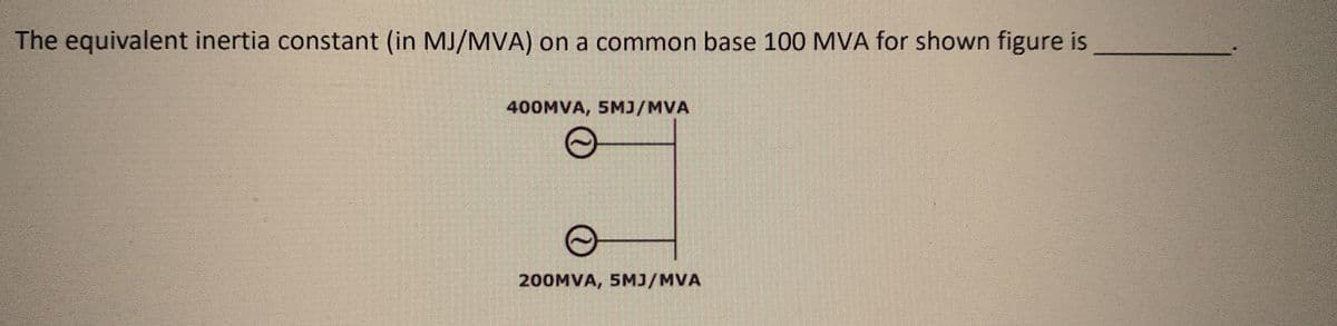 The equivalent inertia constant (in MJ/MVA) on a common base 100 MVA for shown figure is
400MVA, 5MJ/MVA
200MVA, 5MJ/MVA
