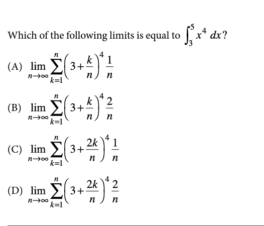 Which of the following limits is equal to x* dx?
n
(A) lim
k
3+
1
n
n
k=1
(B) lim E/
k
3+
n
n
n00
k=1
n
2k
(C) lim E 3+
1
n00
k=1
n
n
n
2k
(D) lim > 3+
2
n00
k=1
n
