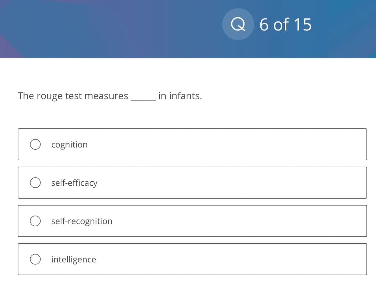 The rouge test measures
O cognition
O self-efficacy
O self-recognition
O intelligence
in infants.
Q 6 of 15