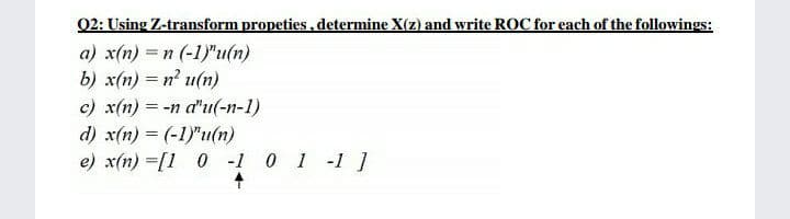 02: Using Z-transform propeties,determine X(z) and write ROC for each of the followings:
a) x(n) =n (-1)"u(n)
b) x(n) = n u(n)
c) x(n) = -n d"u(-n-1)
d) x(n) = (-1)"u(n)
e) x(n) =[1 0 -1 0 1 -1 ]
