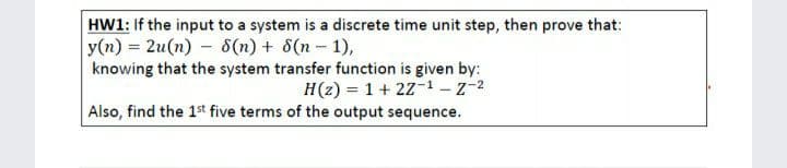HW1: If the input to a system is a discrete time unit step, then prove that:
y(n) = 2u(n) - 8(n) + 6(n- 1),
knowing that the system transfer function is given by:
H(z) = 1+ 22-1 – Z-2
Also, find the 1st five terms of the output sequence.
