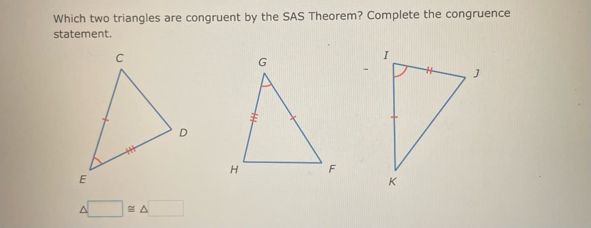 Which two triangles are congruent by the SAS Theorem? Complete the congruence
statement.
E
A
C
D
H
G
F
I
K
J