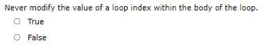 Never modify the value of a loop index within the body of the loop.
O True
O False
