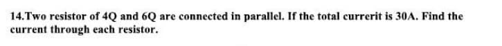 14. Two resistor of 4Q and 6Q are connected in parallel. If the total currerit is 30A. Find the
current through each resistor.