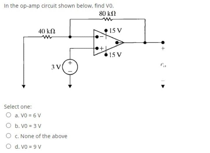In the op-amp circuit shown below, find Vo.
80 kΩ
40 kN
•15 V
15 V
3 V
Select one:
O a. Vo = 6 V
O b. VO = 3 V
O c. None of the above
O d. Vo = 9 V
