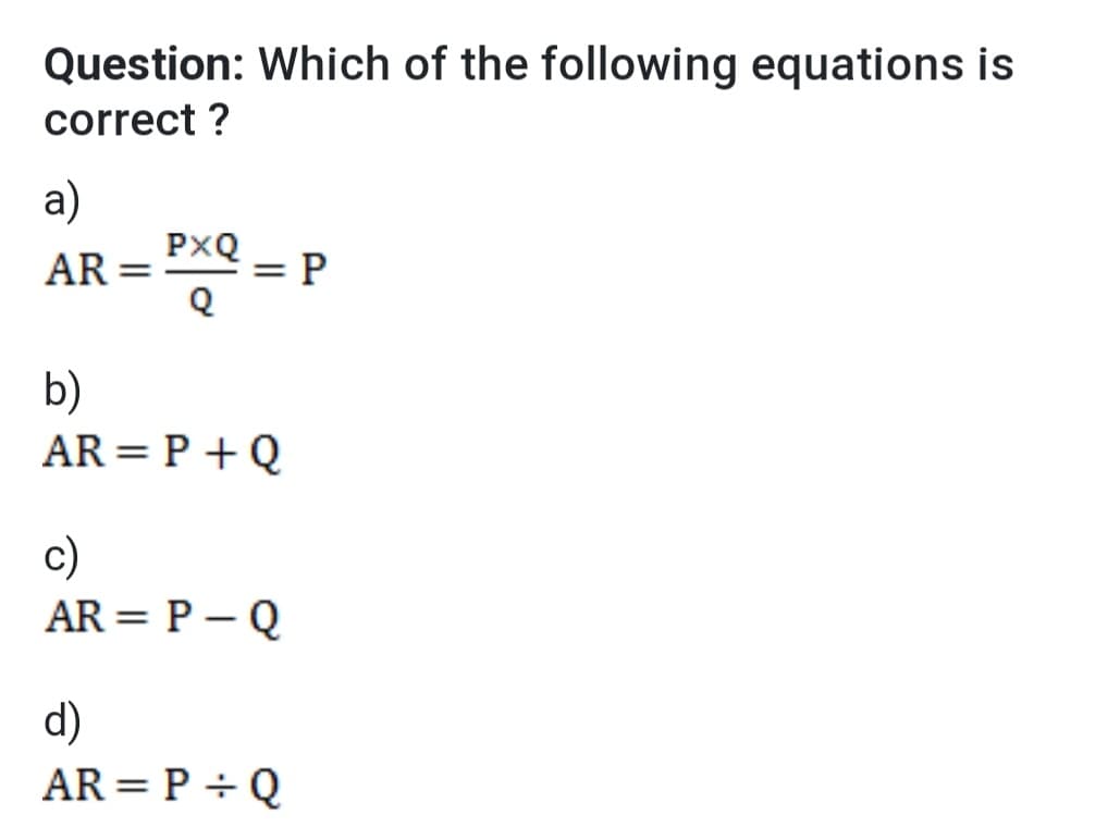 Question: Which of the following equations is
correct ?
a)
PXQ
AR
Q
b)
AR= P + Q
c)
AR = P – Q
d)
AR= P ÷Q
