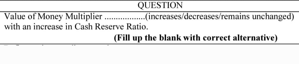 QUESTION
..(increases/decreases/remains unchanged)
Value of Money Multiplier
with an increase in Cash Reserve Ratio.
(Fill up the blank with correct alternative)

