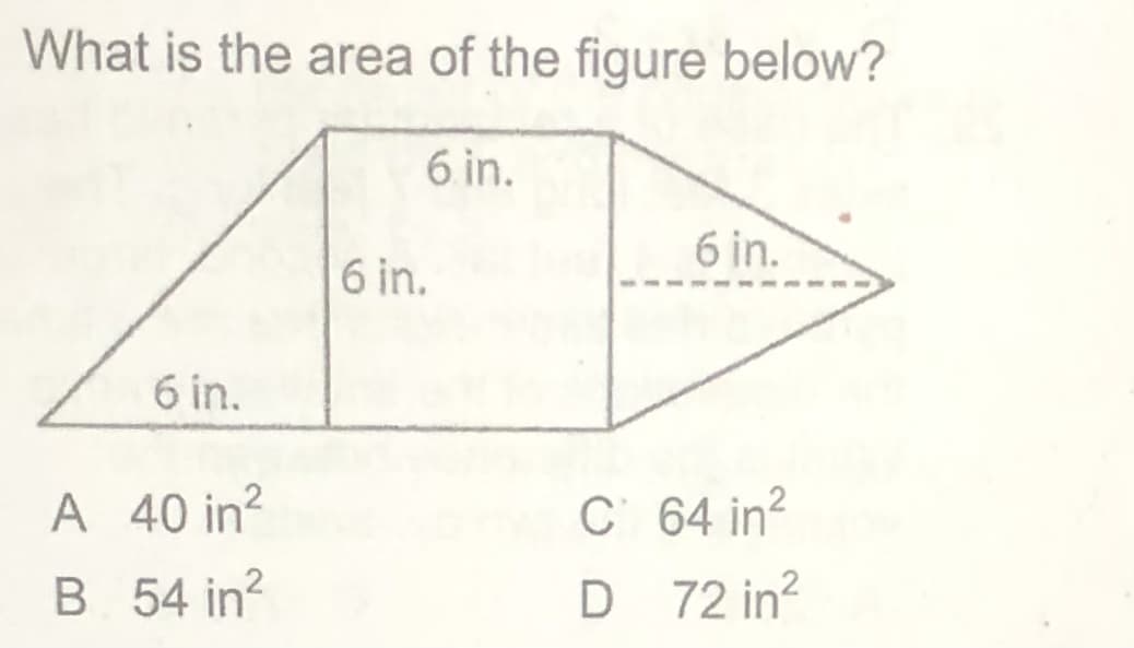 What is the area of the figure below?
6 in.
6 in.
6 in.
6 in.
A 40 in?
C 64 in?
B 54 in?
D 72 in?
