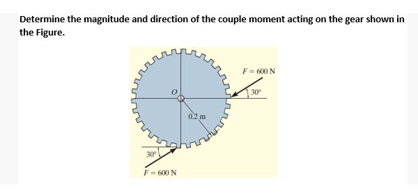 Determine the magnitude and direction of the couple moment acting on the gear shown in
the Figure.
F = 600 N
30°
0.2 m
30
F= 600 N

