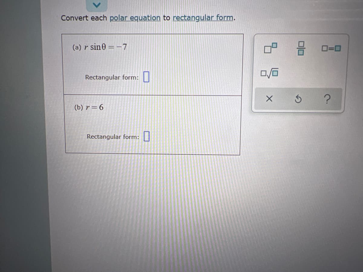 Convert each polar equation to rectangular form.
(a) r sin0 = -7
O=0
Rectangular form:
(b) r=6
Rectangular form:|
