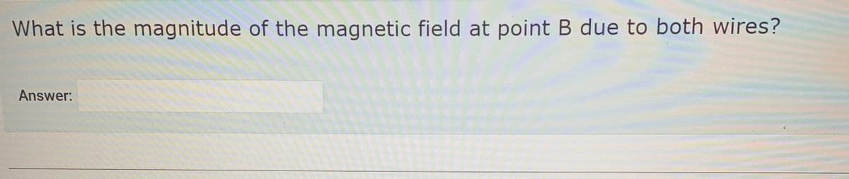 What is the magnitude of the magnetic field at point B due to both wires?
Answer:
