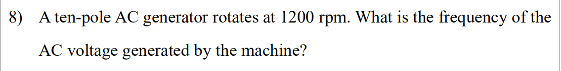 8) A ten-pole AC generator rotates at 1200 rpm. What is the frequency of the
AC voltage generated by the machine?