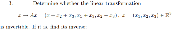 3.
Determine whether the linear transformation
x → Ax
(x + x2 + x3, xị + x3, x2 – x3), x = (x1, x2, x3) E R³
(x1, x2, 13) E R³
is invertible. If it is, find its inverse;
