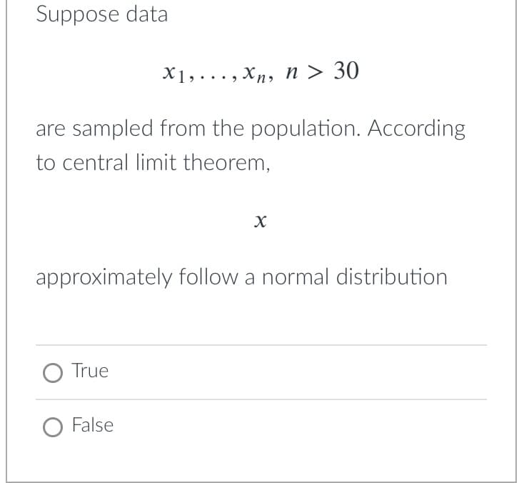 Suppose data
X1, ..., Xn, n > 30
are sampled from the population. According
to central limit theorem,
approximately follow a normal distribution
O True
O False
