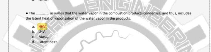 assumes that the water vapor in the combustion products condenses, and thus, includes
• The
the latent heat of vaporization of the water vapor in the products.
ENGIM
a. HHV.
b. LHV.
c. Mw.
d. Latent heat.
ERI
