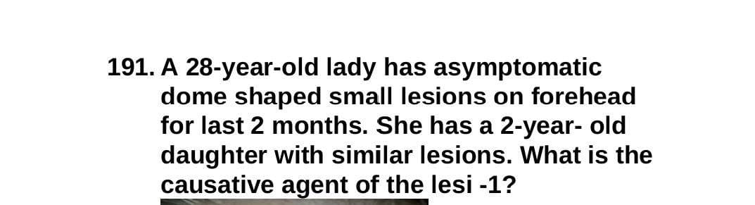 191. A 28-year-old lady has asymptomatic
dome shaped small lesions on forehead
for last 2 months. She has a 2-year- old
daughter with similar lesions. What is the
causative agent of the lesi -1?

