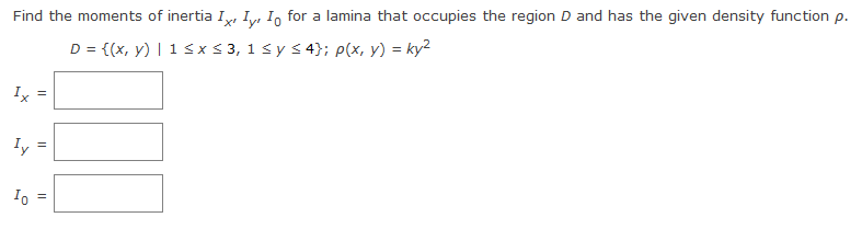 Find the moments of inertia Ix Iy, Io for a lamina that occupies the region D and has the given density function p.
D = {(x, y) | 1 ≤ x ≤ 3, 1 ≤ y ≤ 4}; p(x, y) = ky²
Ix
Iy
Io
=
||
||
