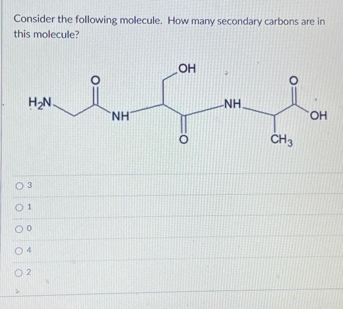 Consider the following molecule. How many secondary carbons are in
this molecule?
O
H₂N.
01
O
3
0
4
2
NH
OH
O
NH.
CH 3
OH