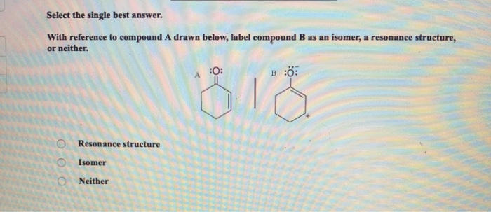 Select the single best answer.
With reference to compound A drawn below, label compound B as an isomer, a resonance structure,
or neither.
0 00
Resonance structure
Isomer
Neither
:0:
B:0:
818