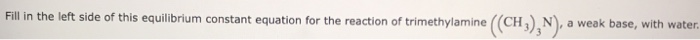 Fill in the left side of this equilibrium constant equation for the reaction of trimethylamine ((CH3)₂N), a weak base, with water.
