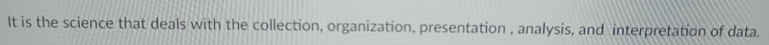 It is the science that deals with the collection, organization, presentation, analysis, and interpretation of data.
